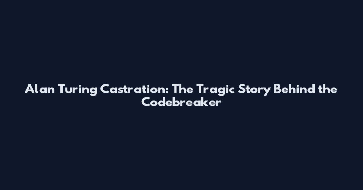 Alan Turing Castration: The Tragic Story Behind the Codebreaker