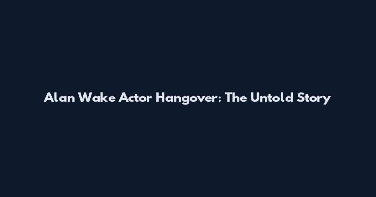 Alan Wake Actor Hangover: The Untold Story