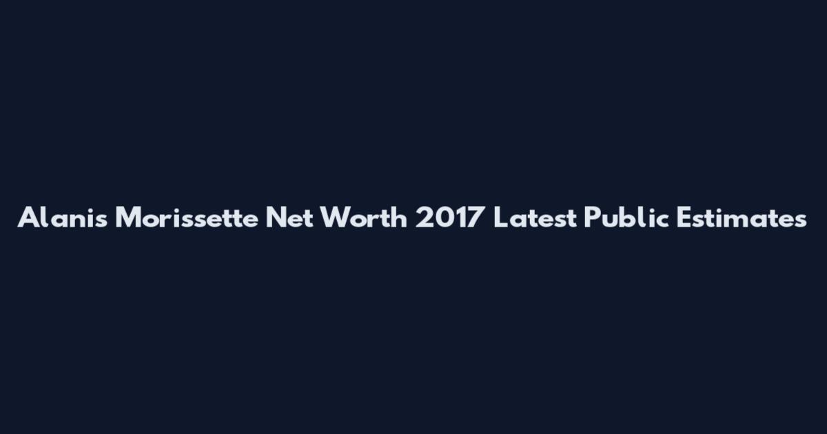Alanis Morissette Net Worth 2017 Latest Public Estimates