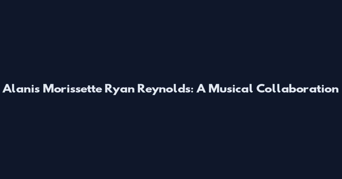 Alanis Morissette Ryan Reynolds: A Musical Collaboration