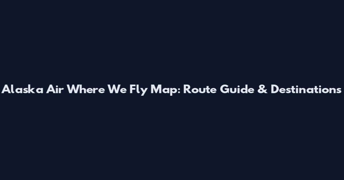 Alaska Air Where We Fly Map: Route Guide & Destinations