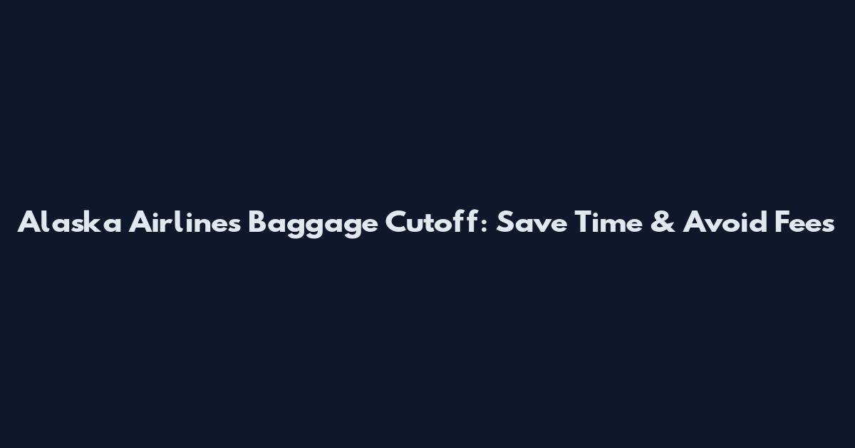 Alaska Airlines Baggage Cutoff: Save Time & Avoid Fees