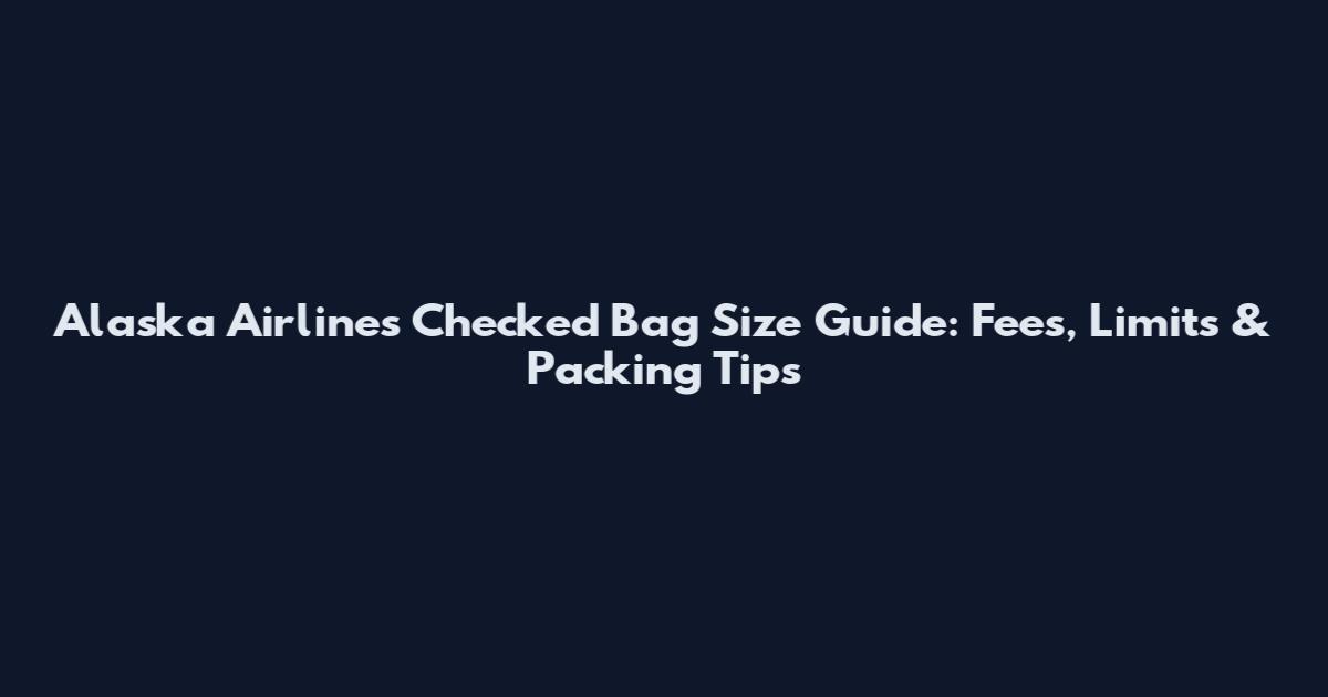 Alaska Airlines Checked Bag Size Guide: Fees, Limits & Packing Tips