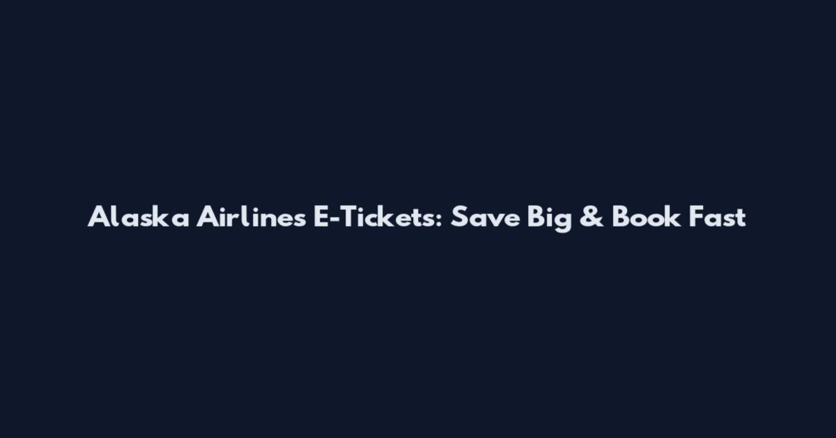 Alaska Airlines E-Tickets: Save Big & Book Fast