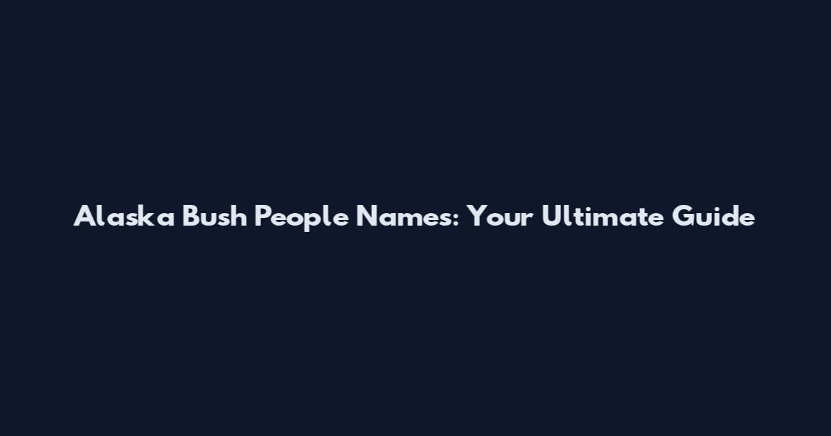 Alaska Bush People Names: Your Ultimate Guide