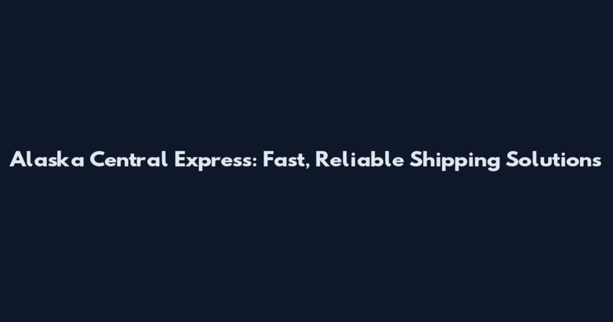 Alaska Central Express: Fast, Reliable Shipping Solutions