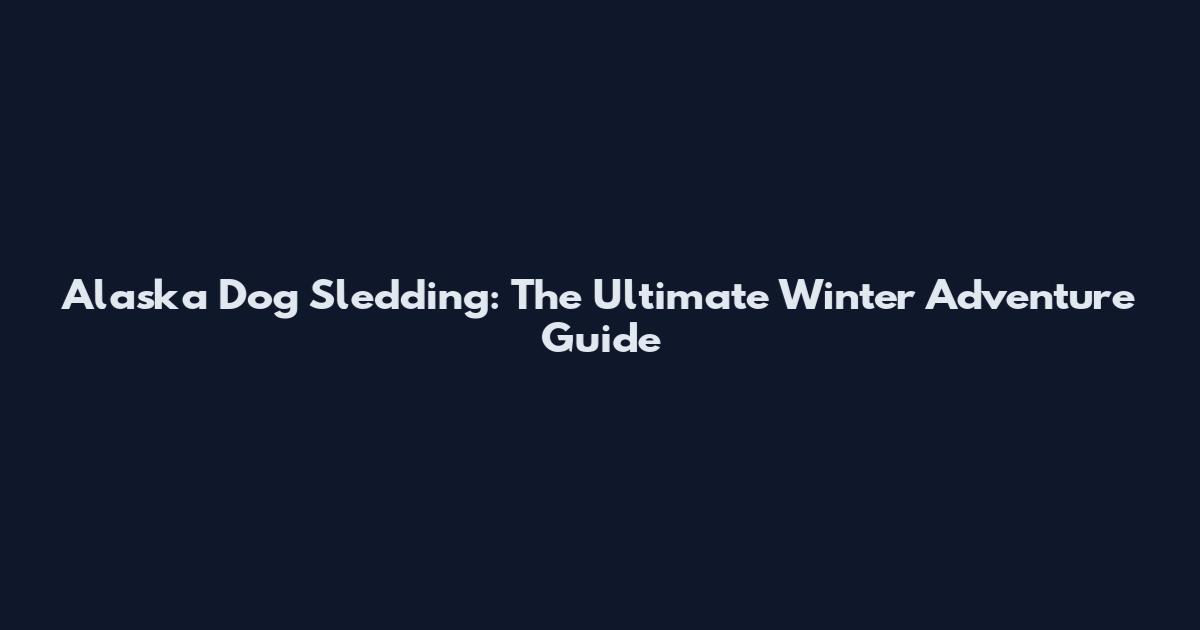 Alaska Dog Sledding: The Ultimate Winter Adventure Guide
