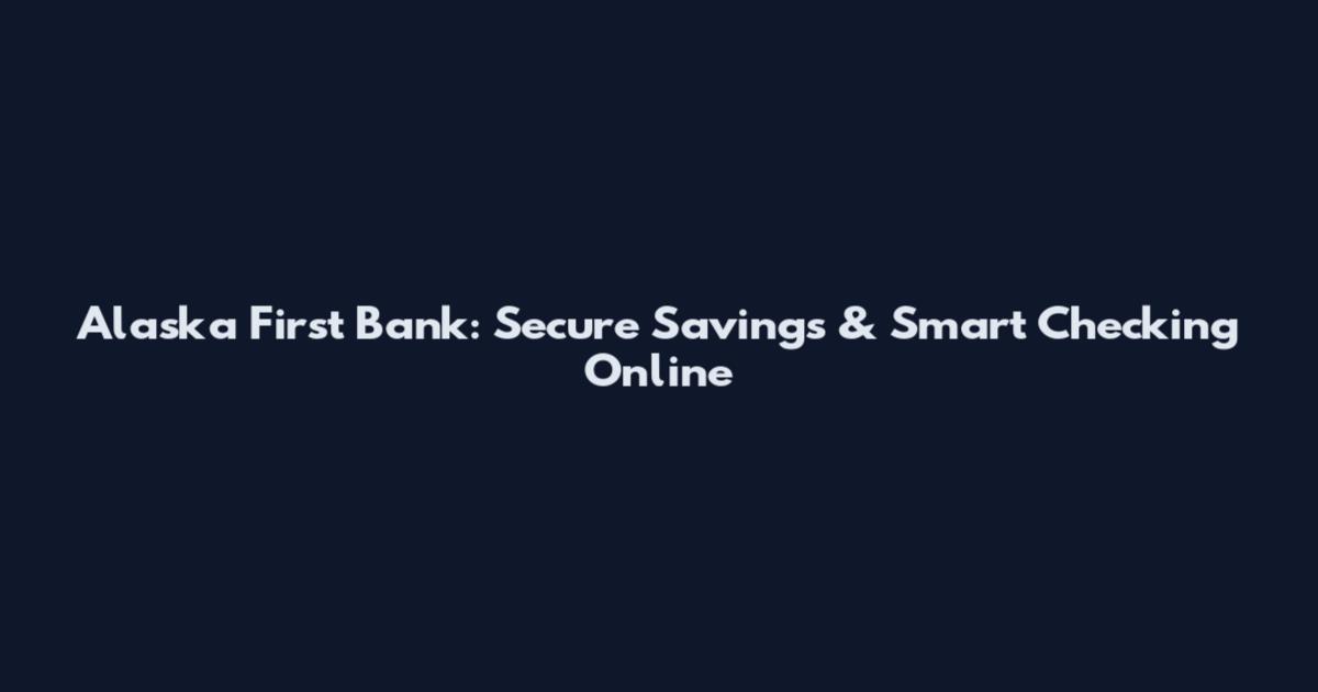 Alaska First Bank: Secure Savings & Smart Checking Online