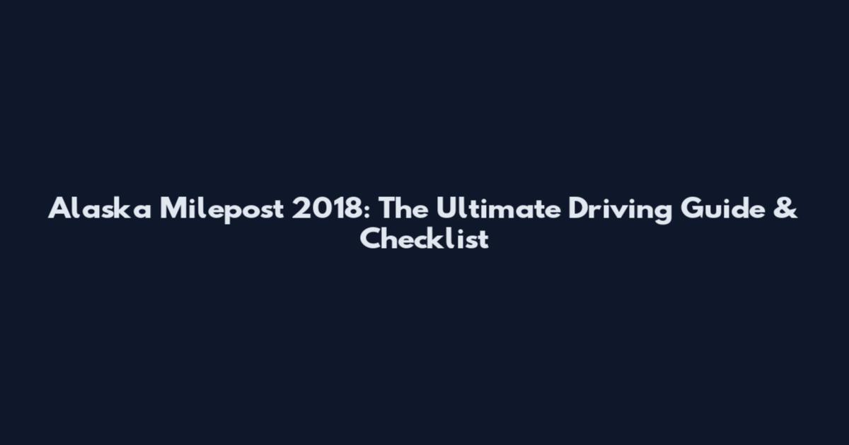 Alaska Milepost 2018: The Ultimate Driving Guide & Checklist