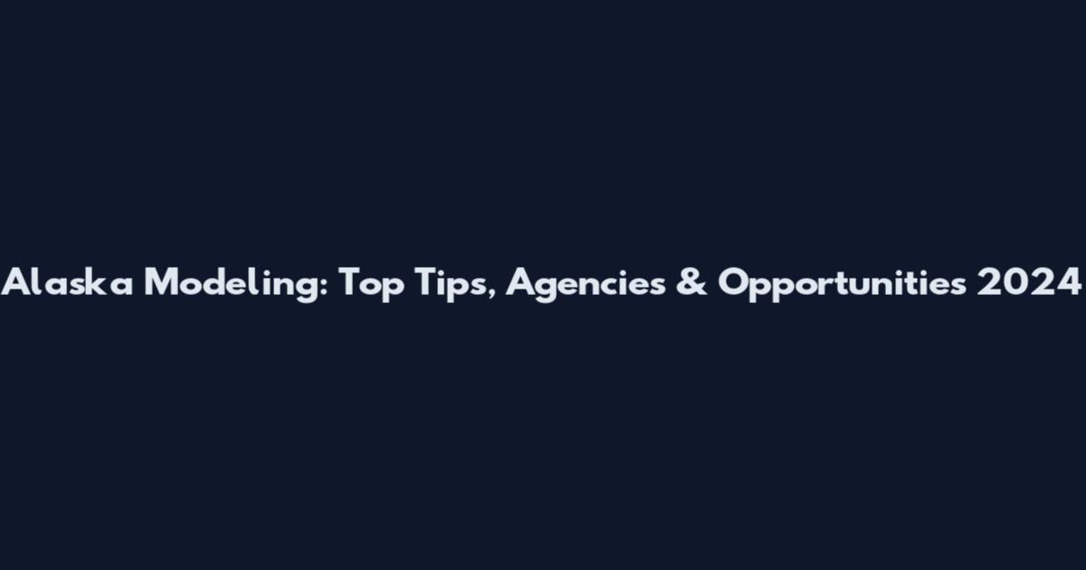 Alaska Modeling: Top Tips, Agencies & Opportunities 2024