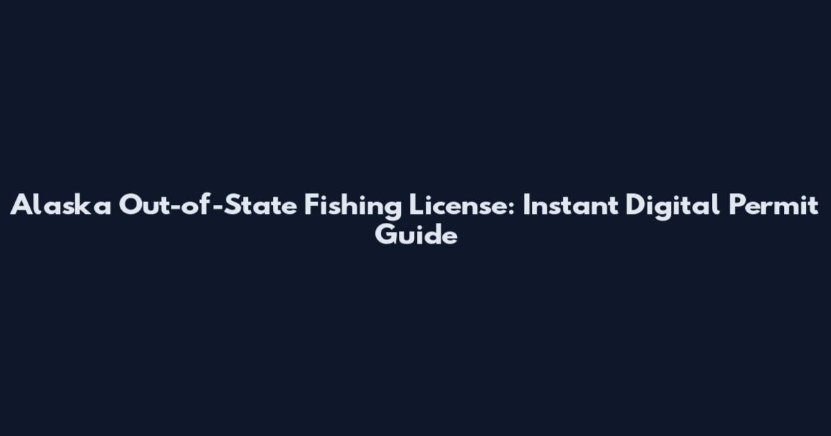 Alaska Out-of-State Fishing License: Instant Digital Permit Guide