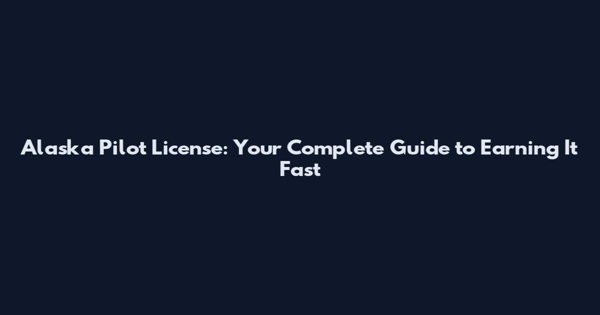 Alaska Pilot License: Your Complete Guide to Earning It Fast