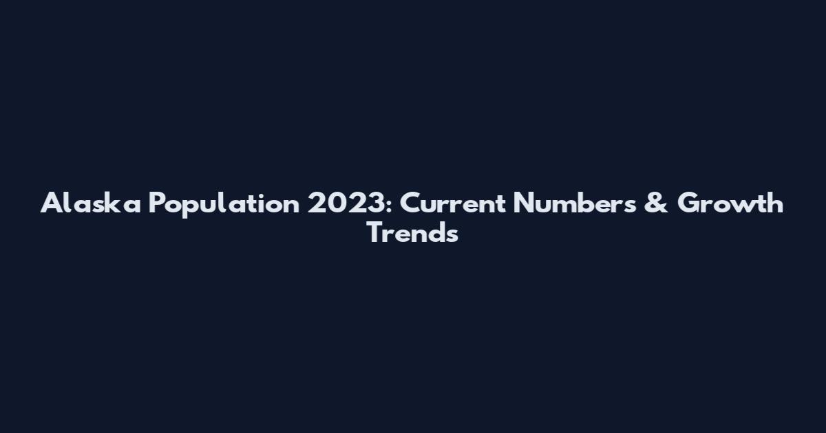 Alaska Population 2023: Current Numbers & Growth Trends