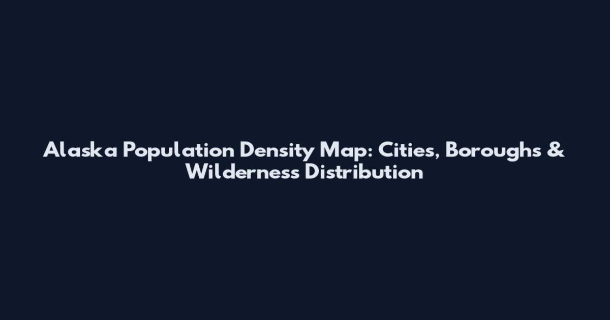 Alaska Population Density Map: Cities, Boroughs & Wilderness Distribution