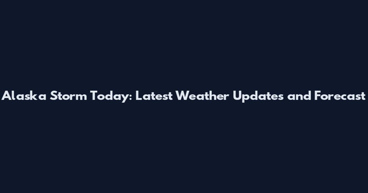 Alaska Storm Today: Latest Weather Updates and Forecast