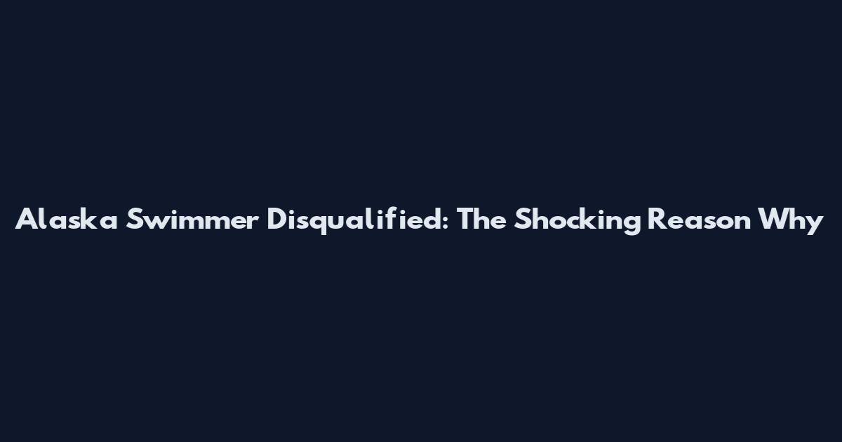 Alaska Swimmer Disqualified: The Shocking Reason Why