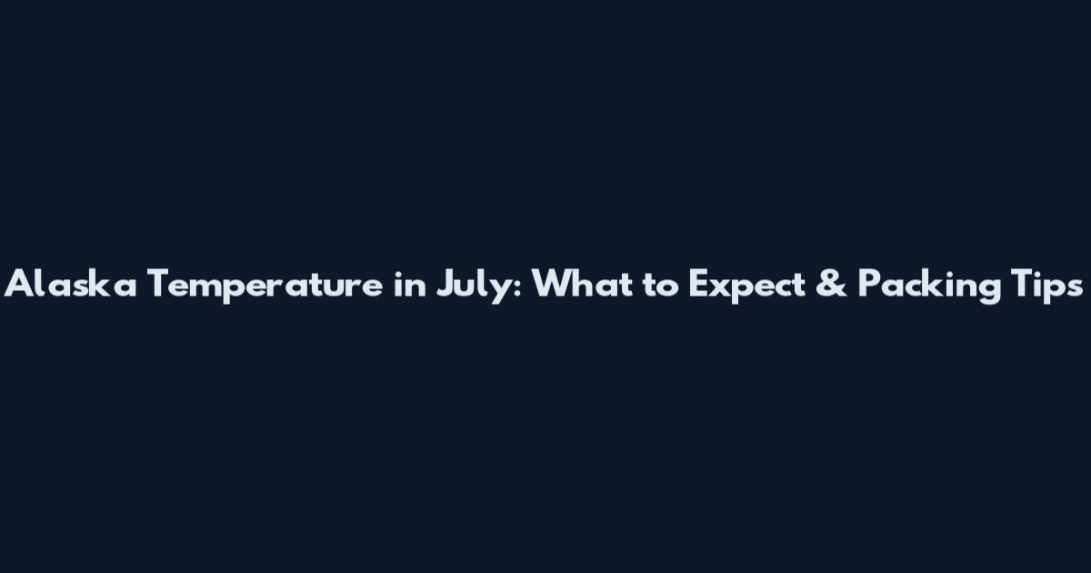 Alaska Temperature in July: What to Expect & Packing Tips