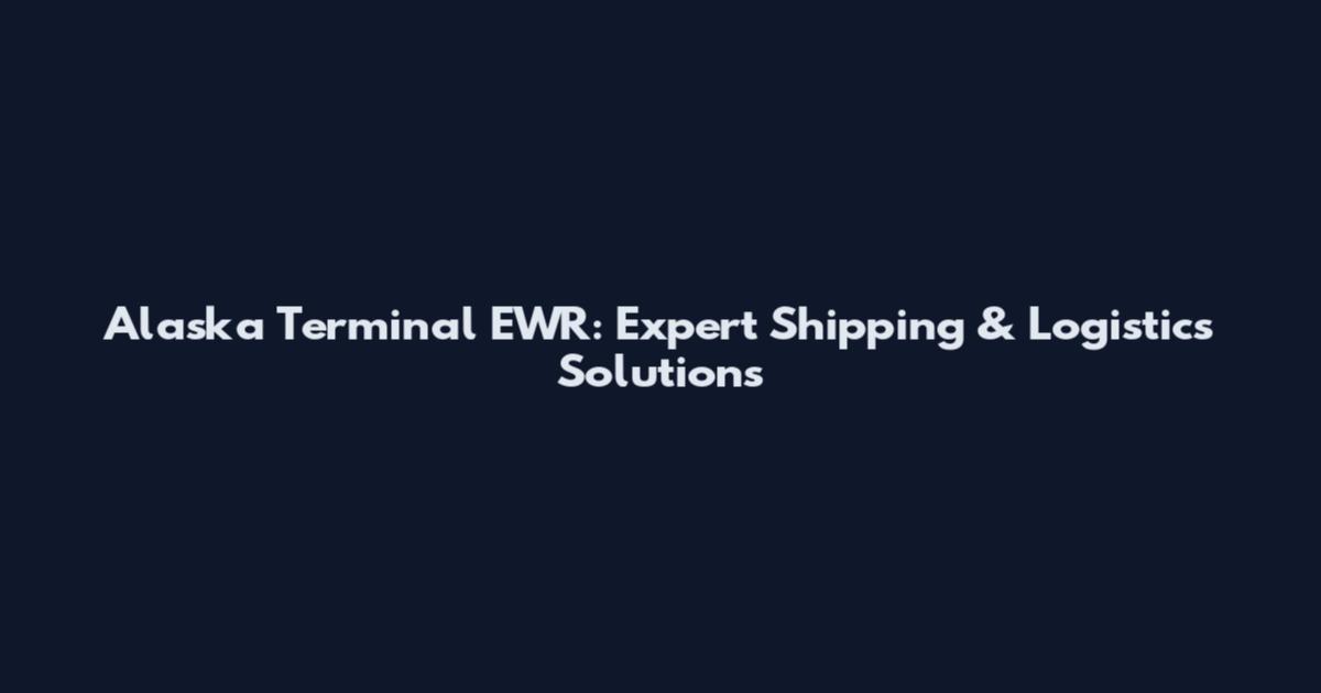Alaska Terminal EWR: Expert Shipping & Logistics Solutions