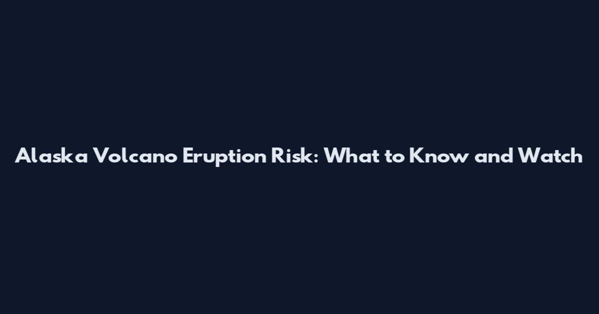 Alaska Volcano Eruption Risk: What to Know and Watch