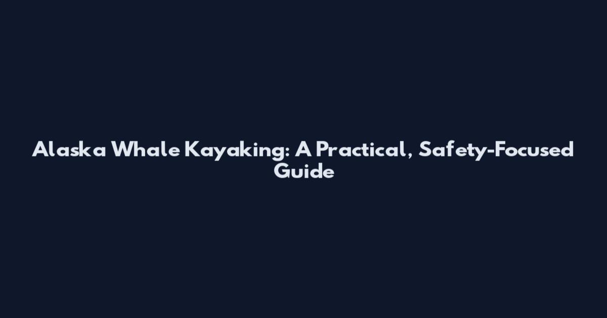 Alaska Whale Kayaking: A Practical, Safety-Focused Guide