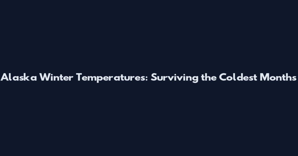 Alaska Winter Temperatures: Surviving the Coldest Months