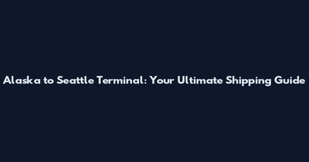Alaska to Seattle Terminal: Your Ultimate Shipping Guide