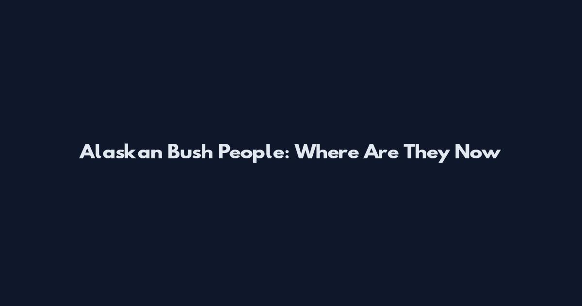 Alaskan Bush People: Where Are They Now