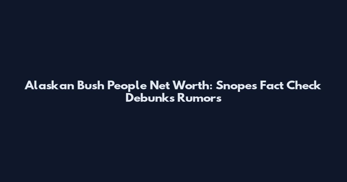 Alaskan Bush People Net Worth: Snopes Fact Check Debunks Rumors
