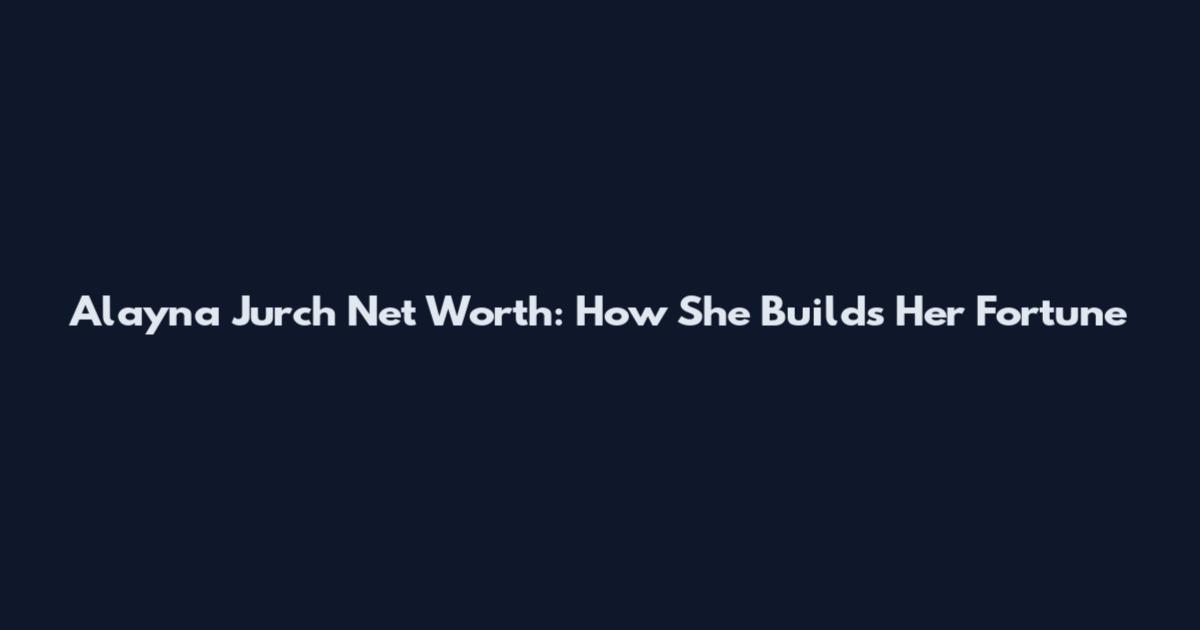 Alayna Jurch Net Worth: How She Builds Her Fortune