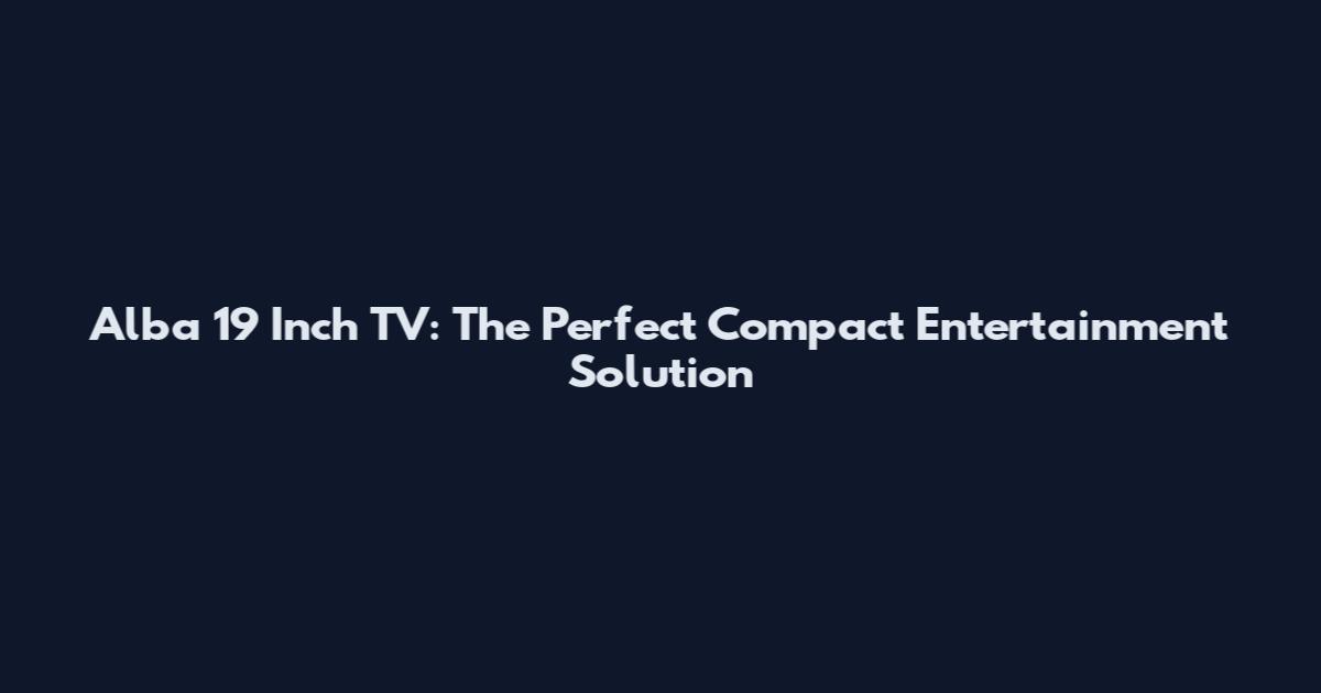 Alba 19 Inch TV: The Perfect Compact Entertainment Solution
