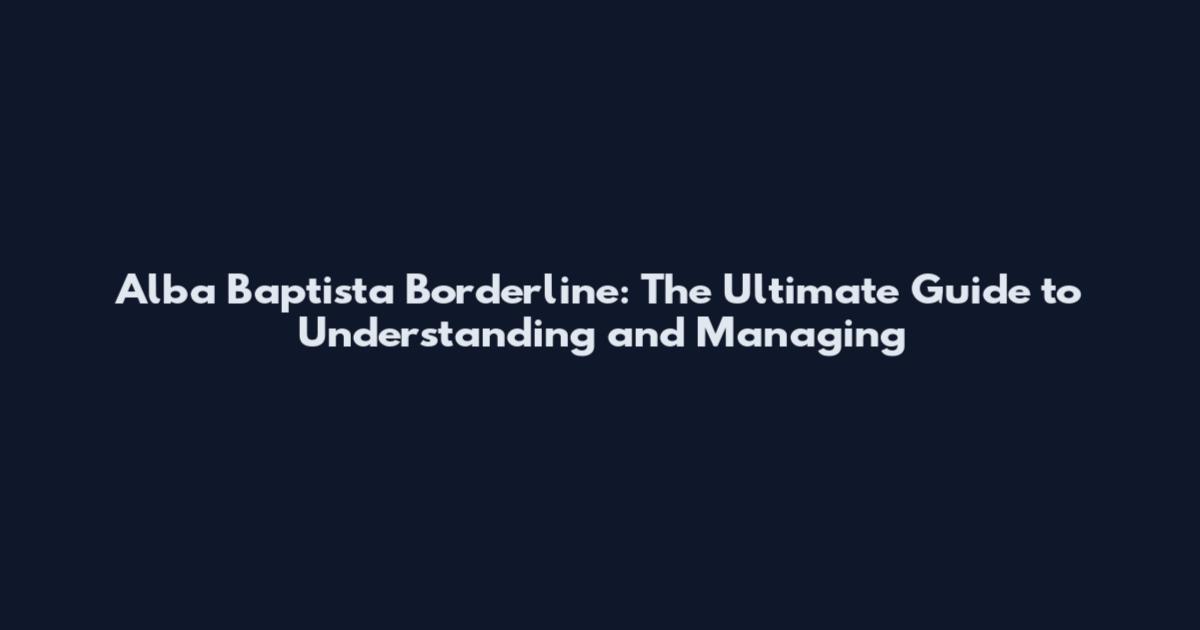 Alba Baptista Borderline: The Ultimate Guide to Understanding and Managing