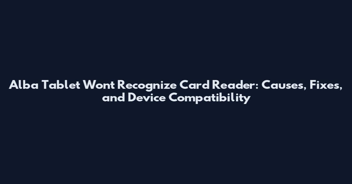 Alba Tablet Won't Recognize Card Reader: Causes, Fixes, and Device Compatibility