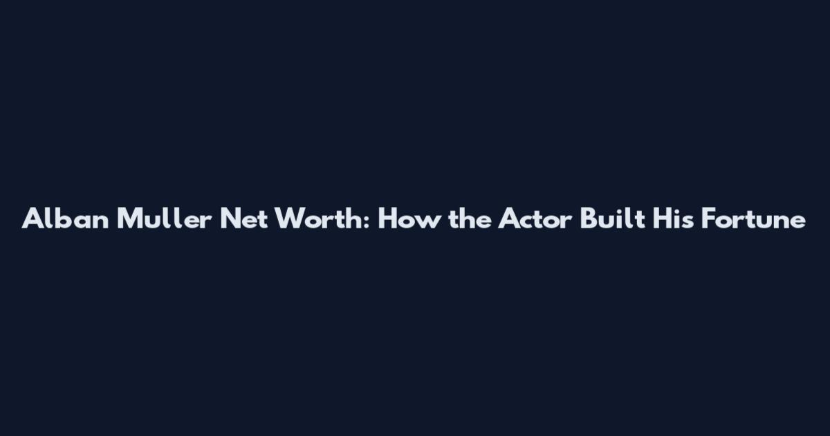Alban Muller Net Worth: How the Actor Built His Fortune