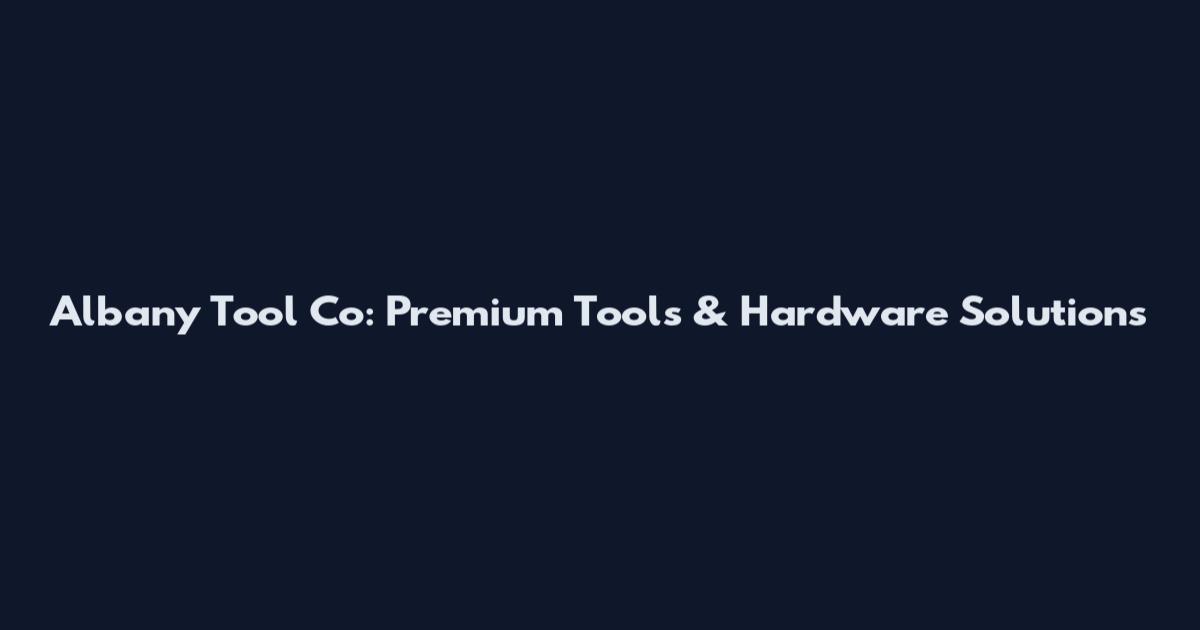 Albany Tool Co: Premium Tools & Hardware Solutions