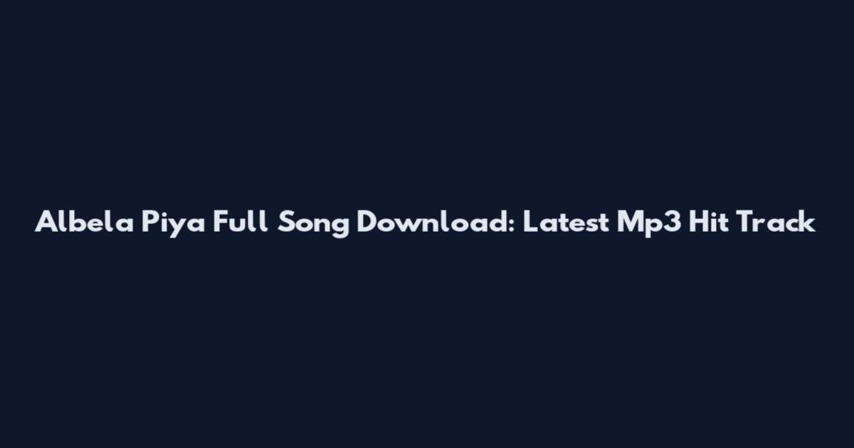 Albela Piya Full Song Download: Latest Mp3 Hit Track
