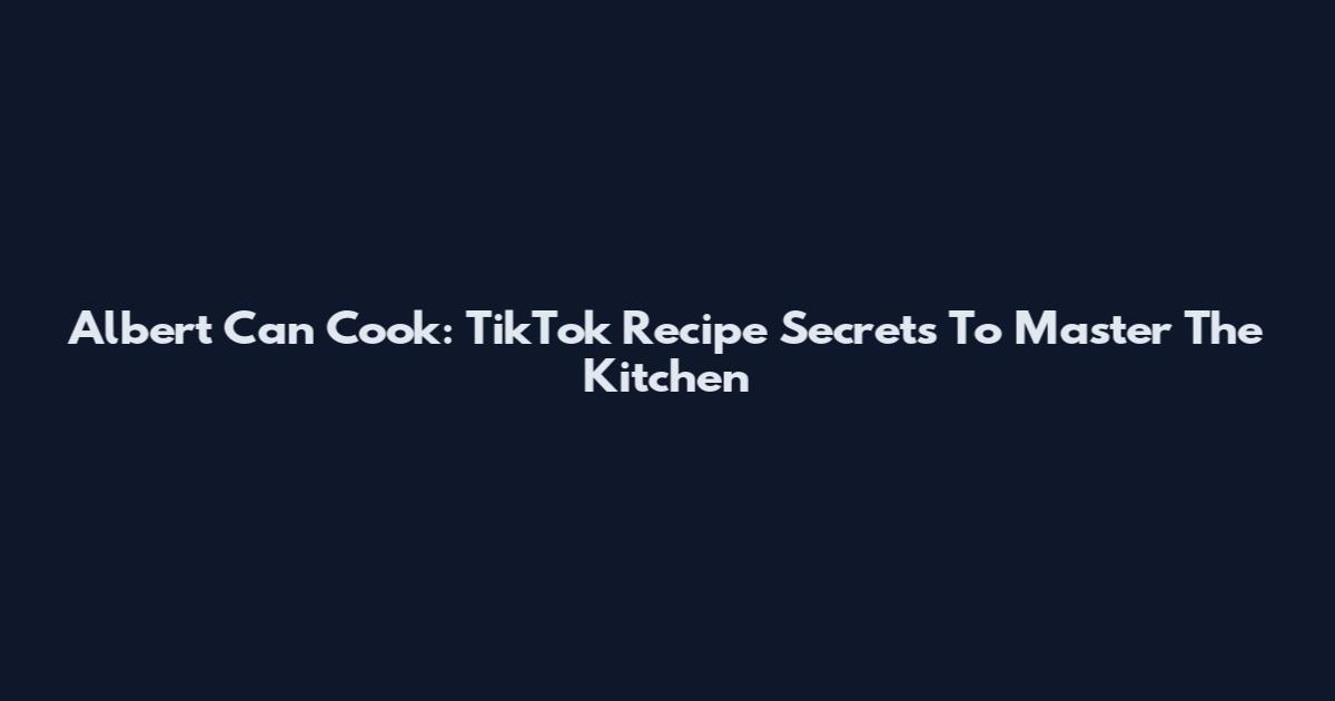 Albert Can Cook: TikTok Recipe Secrets To Master The Kitchen