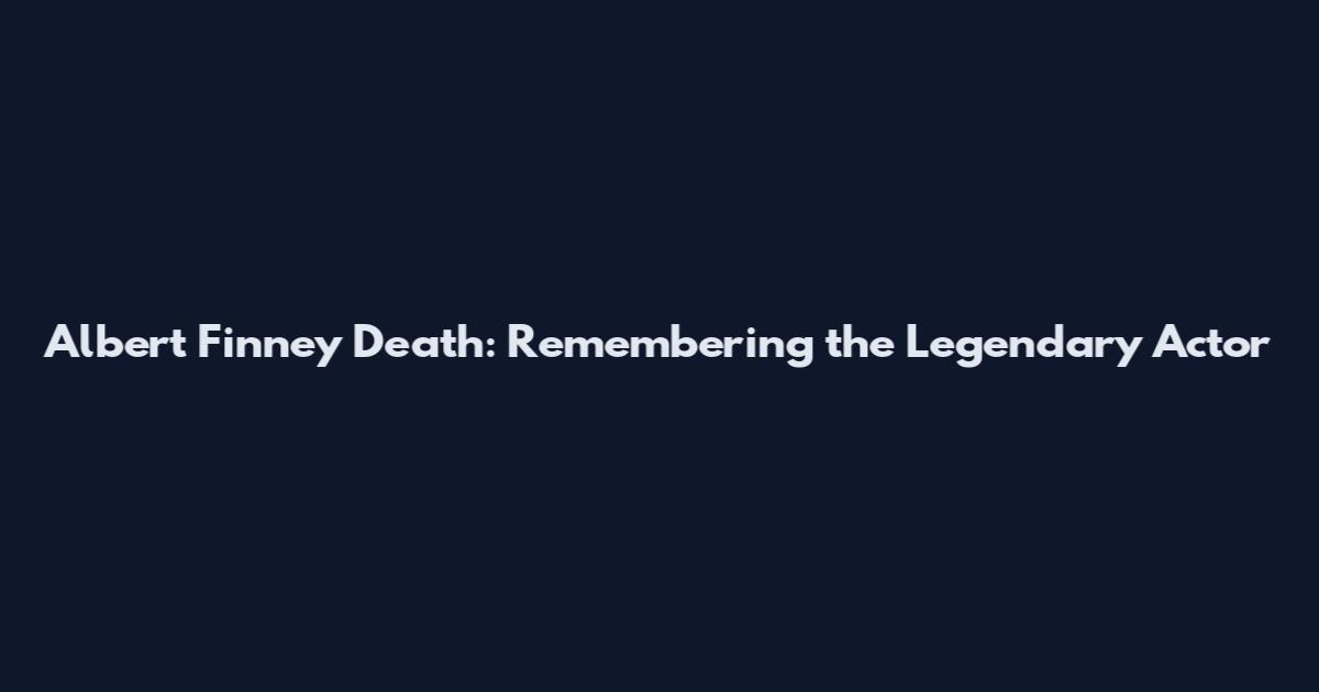 Albert Finney Death: Remembering the Legendary Actor