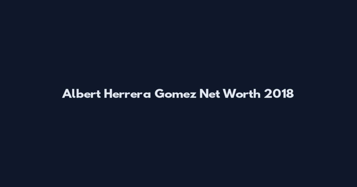 Albert Herrera Gomez Net Worth 2018