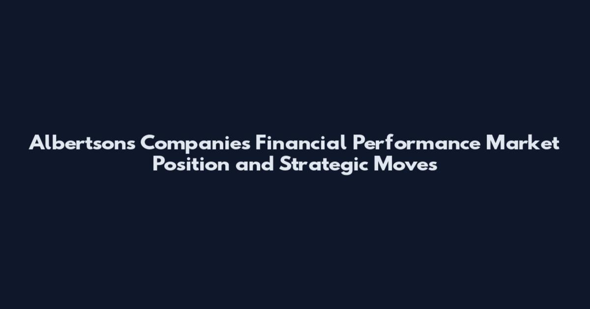 Albertsons Companies Financial Performance Market Position and Strategic Moves