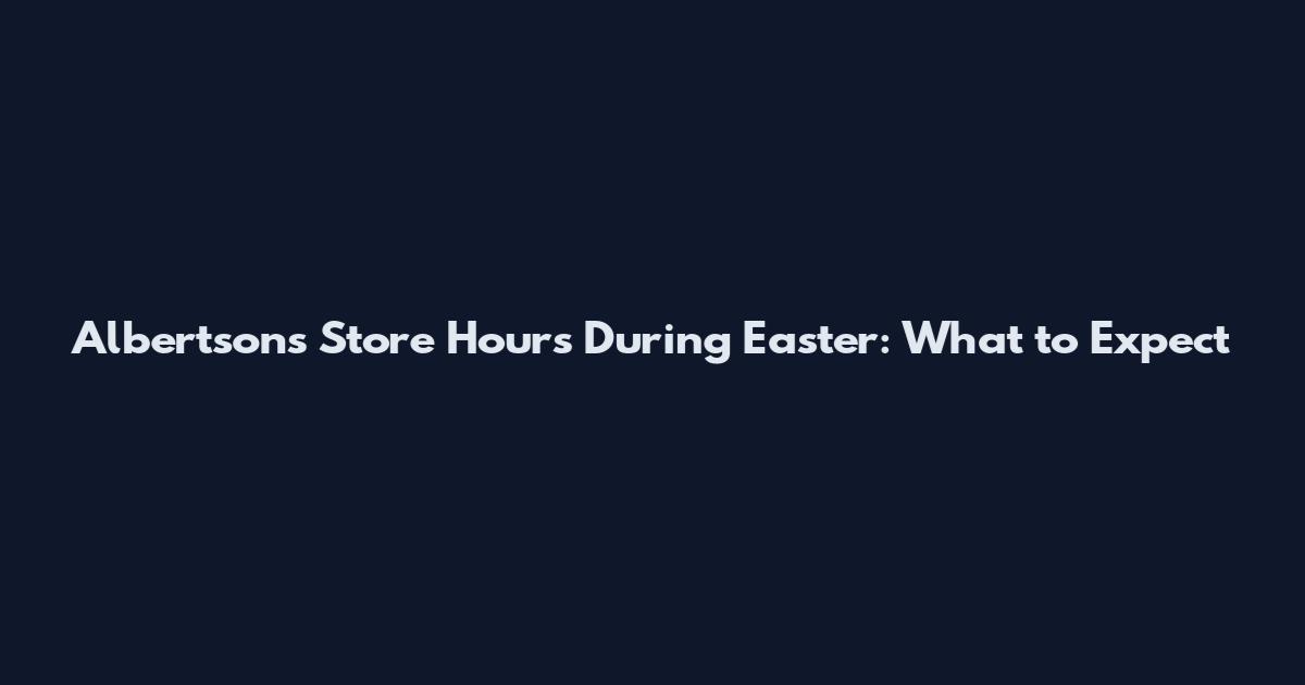 Albertsons Store Hours During Easter: What to Expect