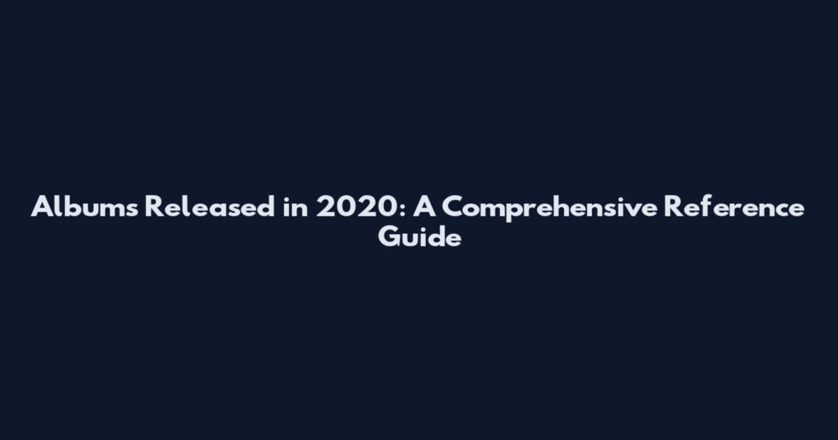 Albums Released in 2020: A Comprehensive Reference Guide