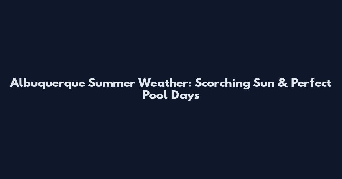 Albuquerque Summer Weather: Scorching Sun & Perfect Pool Days