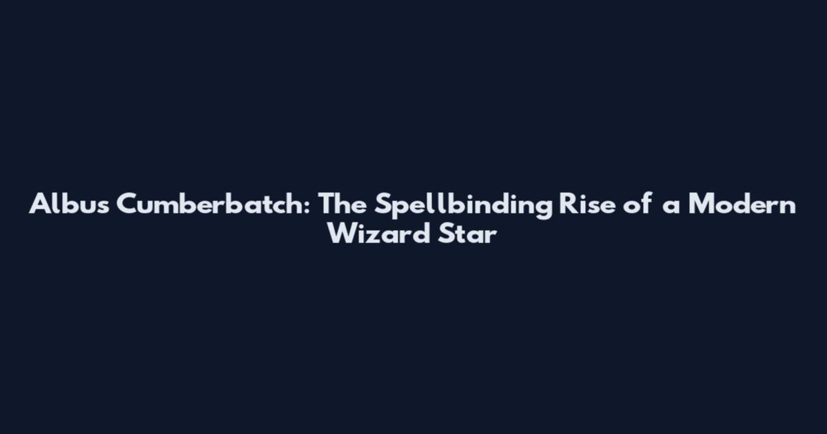 Albus Cumberbatch: The Spellbinding Rise of a Modern Wizard Star