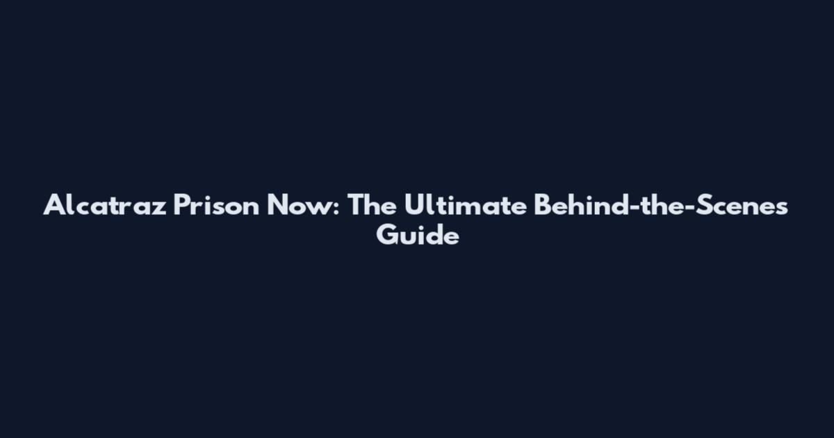 Alcatraz Prison Now: The Ultimate Behind-the-Scenes Guide