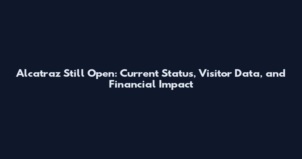 Alcatraz Still Open: Current Status, Visitor Data, and Financial Impact