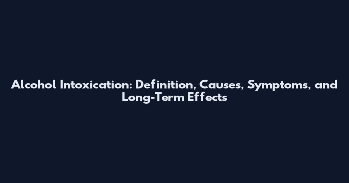 Alcohol Intoxication: Definition, Causes, Symptoms, and Long-Term Effects
