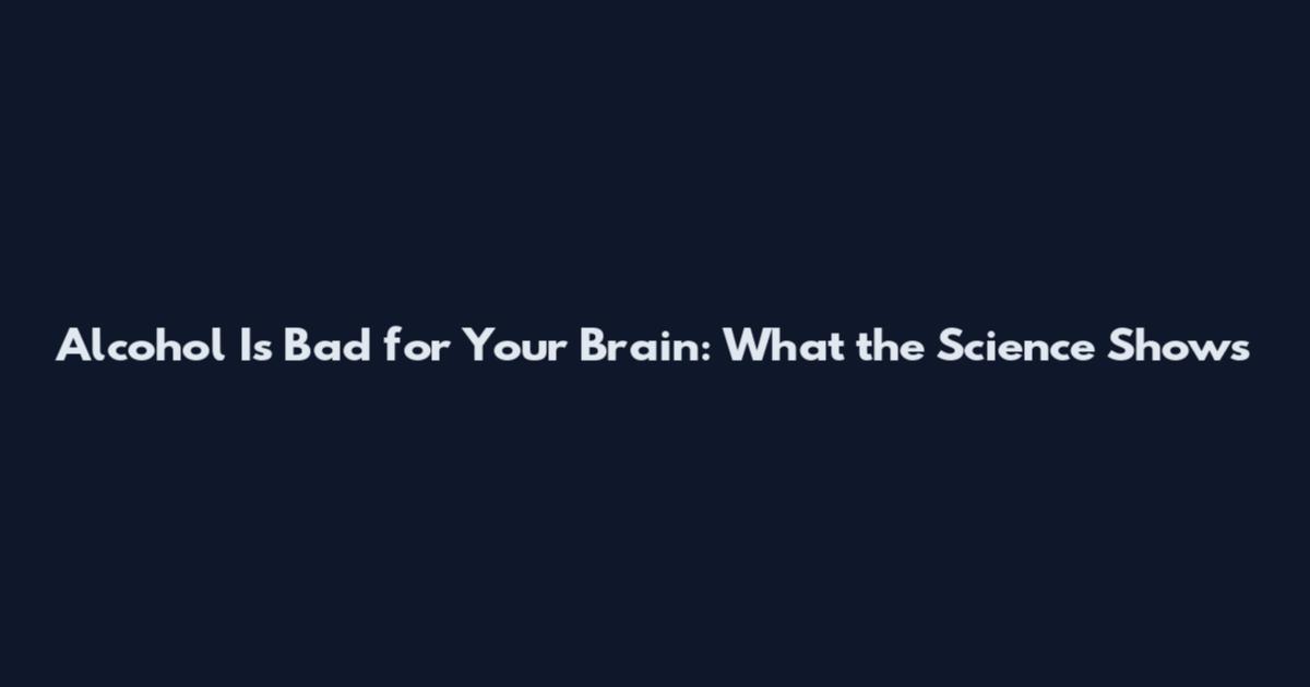 Alcohol Is Bad for Your Brain: What the Science Shows