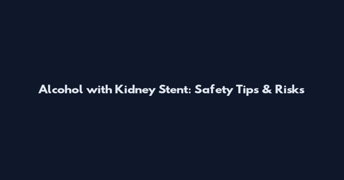 Alcohol with Kidney Stent: Safety Tips & Risks