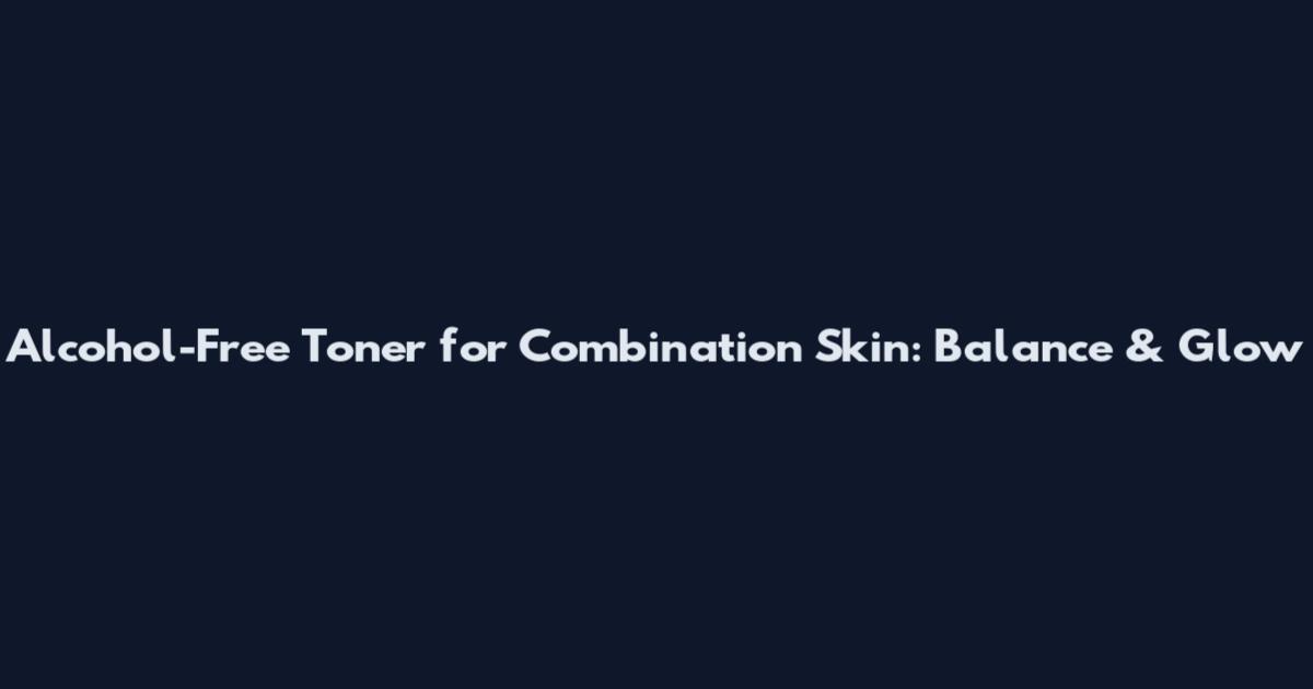 Alcohol-Free Toner for Combination Skin: Balance & Glow