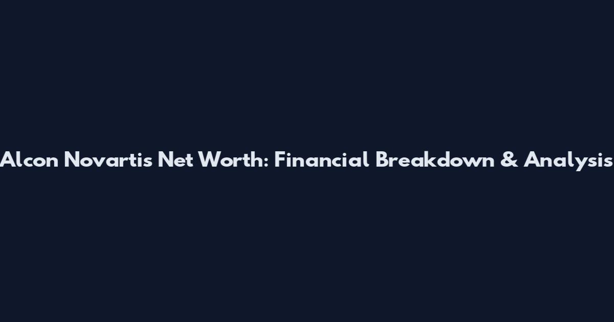 Alcon Novartis Net Worth: Financial Breakdown & Analysis